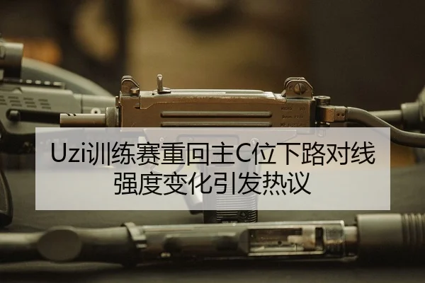 Uzi训练赛重回主C位下路对线强度变化引发热议
